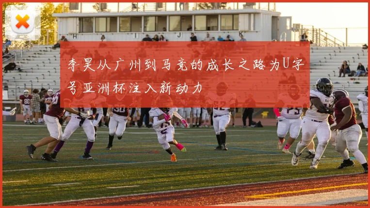 李昊从广州到马竞的成长之路为U字号亚洲杯注入新动力