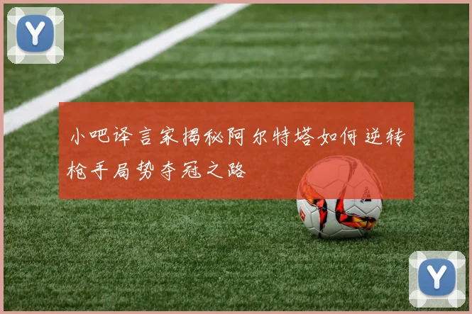 小吧译言家揭秘阿尔特塔如何逆转枪手局势夺冠之路