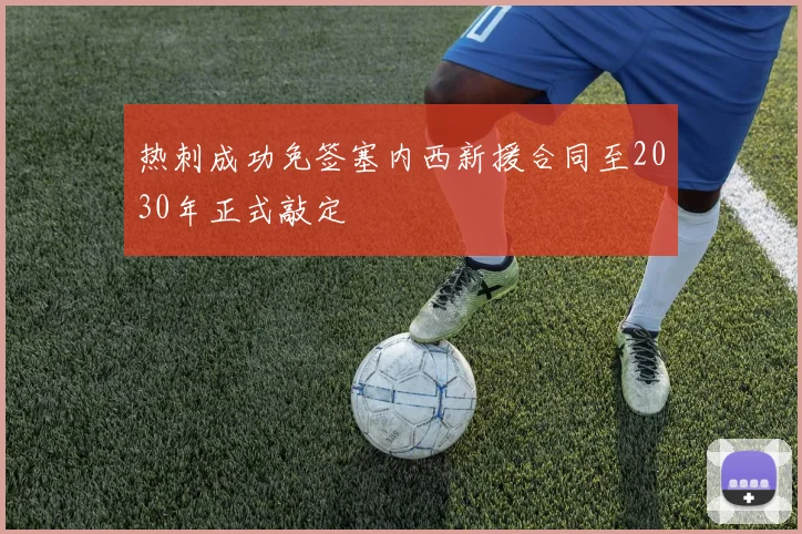 热刺成功免签塞内西新援合同至2030年正式敲定