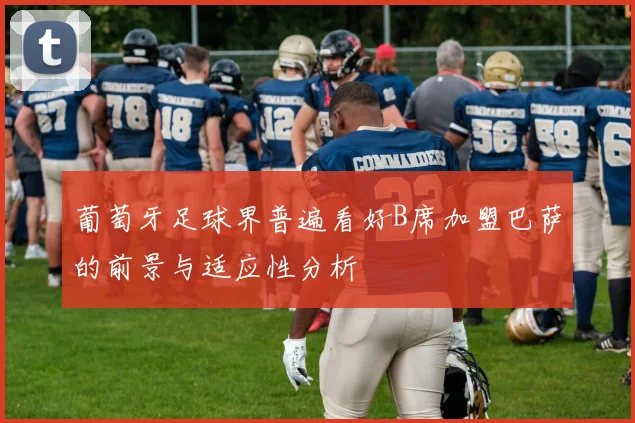葡萄牙足球界普遍看好B席加盟巴萨的前景与适应性分析