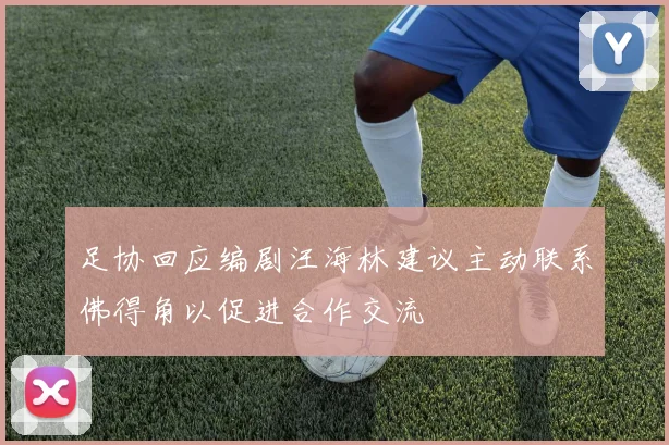 足协回应编剧汪海林建议主动联系佛得角以促进合作交流