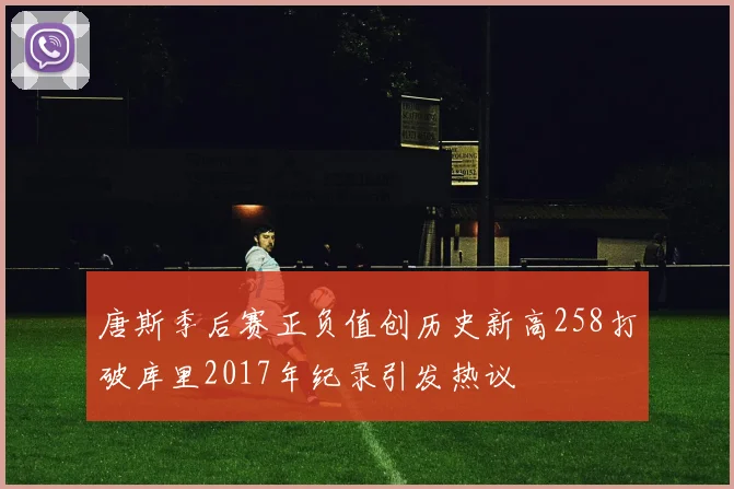 唐斯季后赛正负值创历史新高258打破库里2017年纪录引发热议