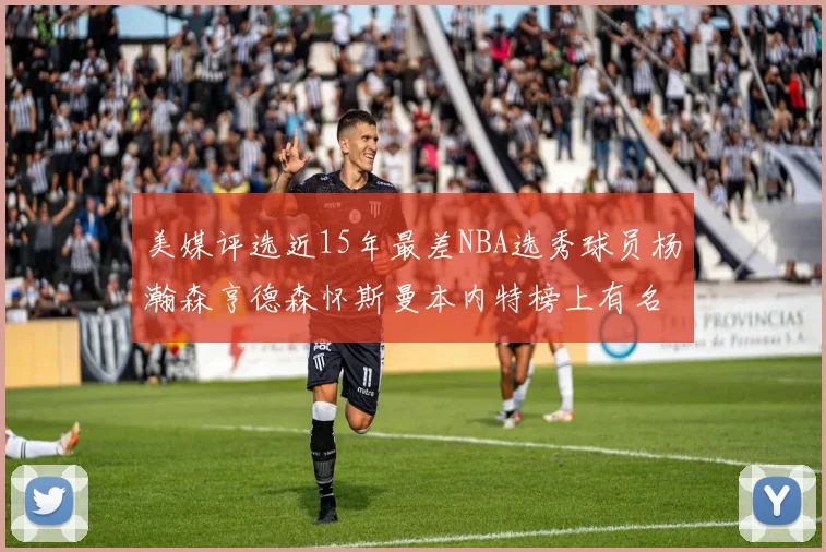 美媒评选近15年最差NBA选秀球员杨瀚森亨德森怀斯曼本内特榜上有名