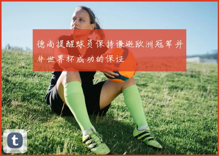 德尚提醒球员保持谦逊欧洲冠军并非世界杯成功的保证