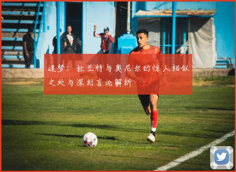 追梦：杜兰特与奥尼尔的惊人相似之处与深刻言论解析