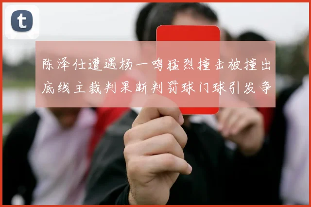 陈泽仕遭遇杨一鸣猛烈撞击被撞出底线主裁判果断判罚球门球引发争议