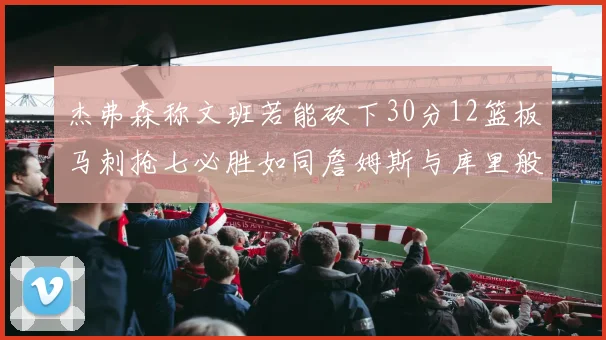 杰弗森称文班若能砍下30分12篮板马刺抢七必胜如同詹姆斯与库里般出色