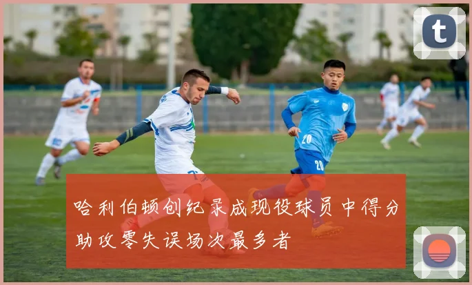 哈利伯顿创纪录成现役球员中得分助攻零失误场次最多者