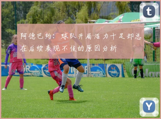 阿德巴约：球队开局活力十足却总在后续表现不佳的原因分析