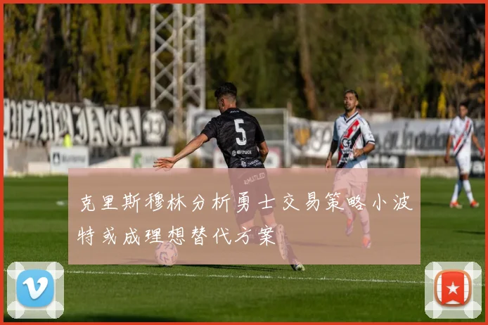 克里斯穆林分析勇士交易策略小波特或成理想替代方案
