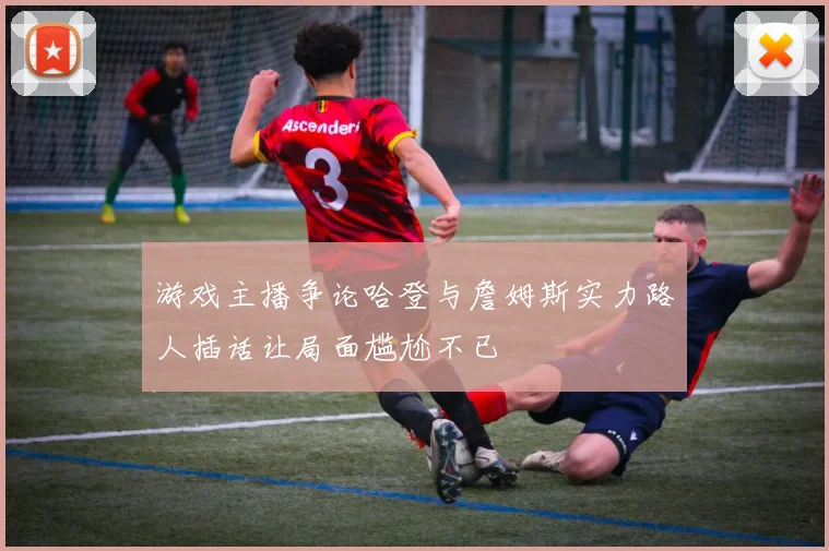 游戏主播争论哈登与詹姆斯实力路人插话让局面尴尬不已