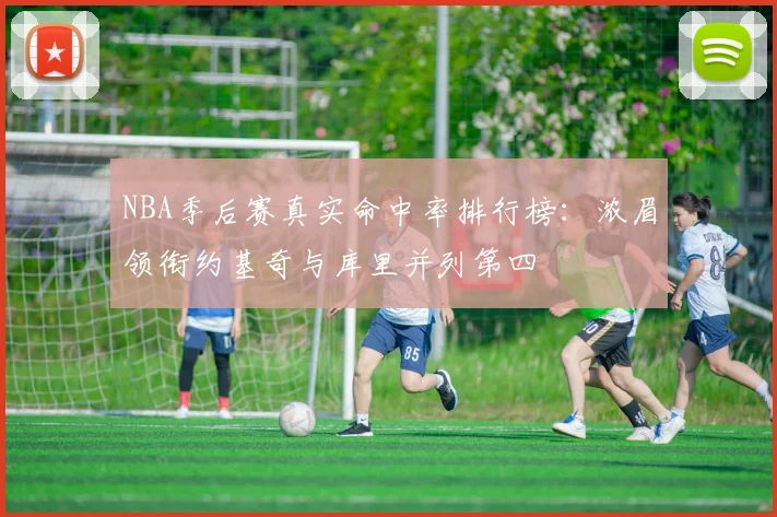 NBA季后赛真实命中率排行榜：浓眉领衔约基奇与库里并列第四
