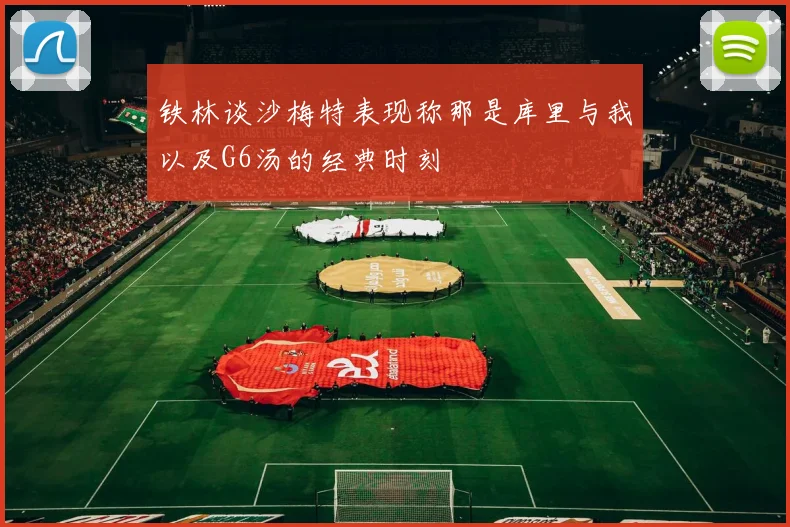铁林谈沙梅特表现称那是库里与我以及G6汤的经典时刻