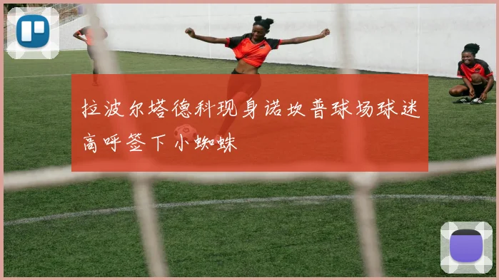 拉波尔塔德科现身诺坎普球场球迷高呼签下小蜘蛛