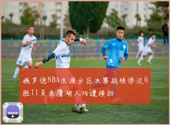 施罗德NBA生涯分区决赛战绩惨淡0胜11负老鹰湖人均遭横扫