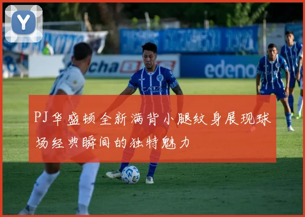 PJ华盛顿全新满背小腿纹身展现球场经典瞬间的独特魅力