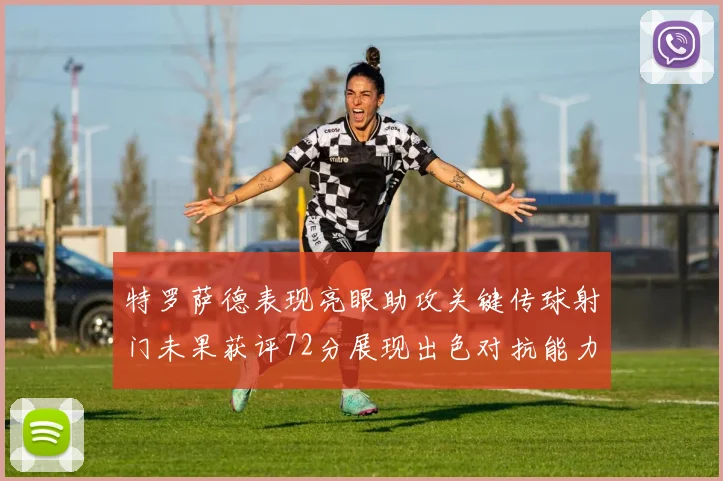 特罗萨德表现亮眼助攻关键传球射门未果获评72分展现出色对抗能力