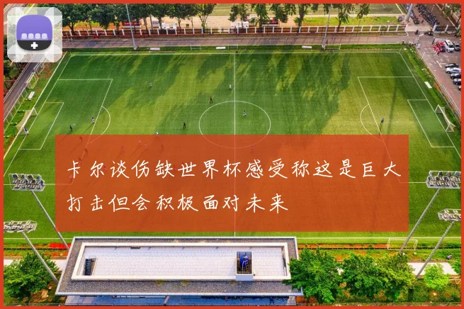 卡尔谈伤缺世界杯感受称这是巨大打击但会积极面对未来