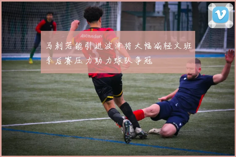 马刺若能引进波津将大幅减轻文班季后赛压力助力球队争冠