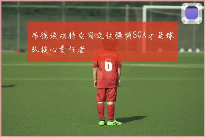 韦德谈切特合同定位强调SGA才是球队核心责任者