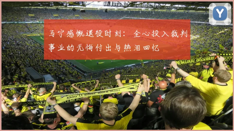 马宁感慨退役时刻：全心投入裁判事业的无悔付出与热泪回忆