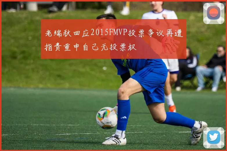 老瑞秋回应2015FMVP投票争议再遭指责重申自己无投票权