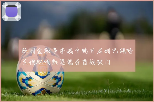 欧洲金靴争夺战今晚开启姆巴佩哈兰德双响凯恩能否首战破门