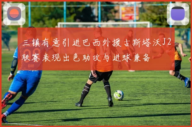 三镇有意引进巴西外援古斯塔沃J2联赛表现出色助攻与进球兼备