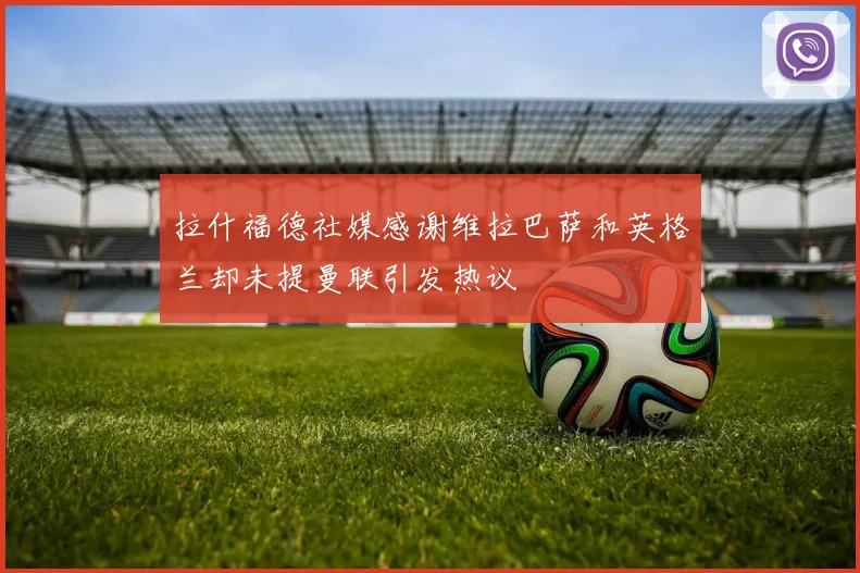 拉什福德社媒感谢维拉巴萨和英格兰却未提曼联引发热议