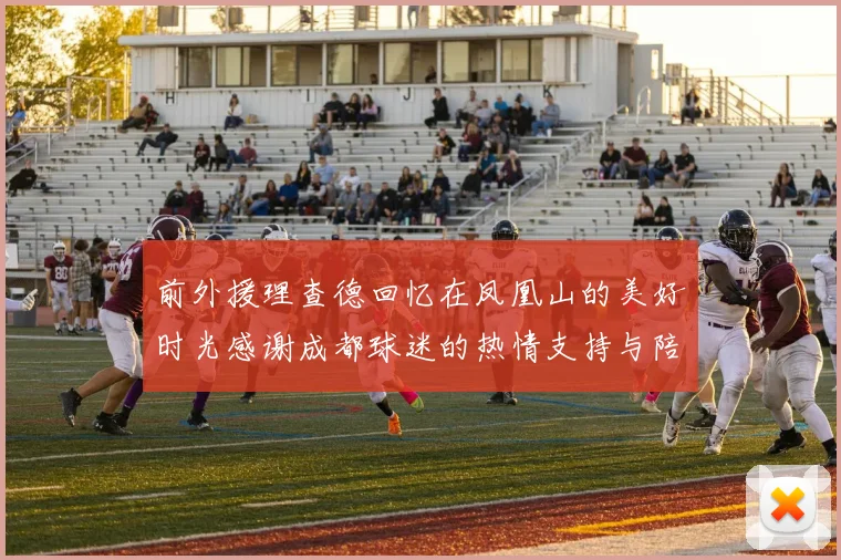 前外援理查德回忆在凤凰山的美好时光感谢成都球迷的热情支持与陪伴