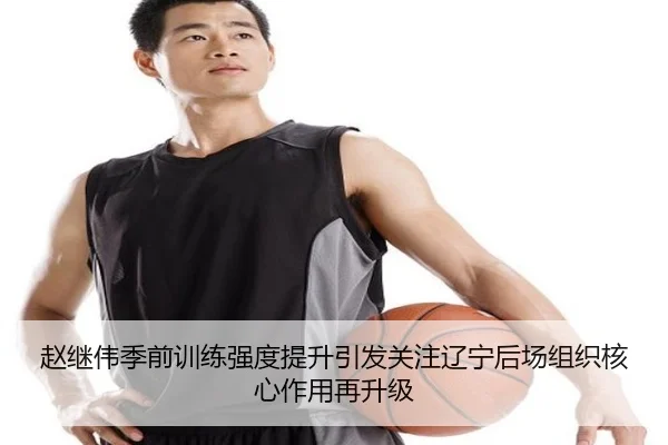 赵继伟季前训练强度提升引发关注辽宁后场组织核心作用再升级（VKGAMING）