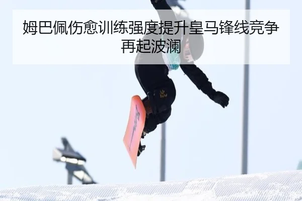 姆巴佩伤愈训练强度提升皇马锋线竞争再起波澜（VKGAMING）
